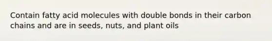 Contain fatty acid molecules with double bonds in their carbon chains and are in seeds, nuts, and plant oils