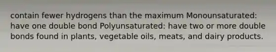 contain fewer hydrogens than the maximum Monounsaturated: have one double bond Polyunsaturated: have two or more double bonds found in plants, vegetable oils, meats, and dairy products.