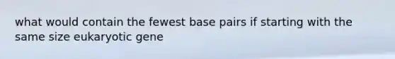 what would contain the fewest base pairs if starting with the same size eukaryotic gene