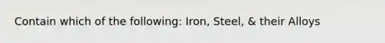 Contain which of the following: Iron, Steel, & their Alloys