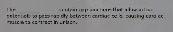 The _________ _______ contain gap junctions that allow action potentials to pass rapidly between cardiac cells, causing cardiac muscle to contract in unison.