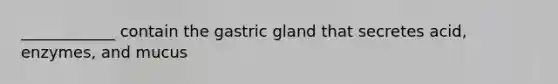 ____________ contain the gastric gland that secretes acid, enzymes, and mucus