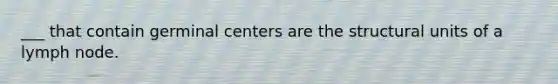 ___ that contain germinal centers are the structural units of a lymph node.