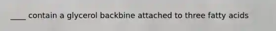 ____ contain a glycerol backbine attached to three fatty acids