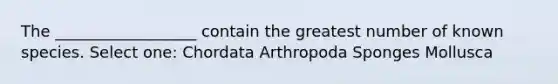 The __________________ contain the greatest number of known species. Select one: Chordata Arthropoda Sponges Mollusca