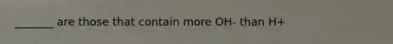 _______ are those that contain more OH- than H+