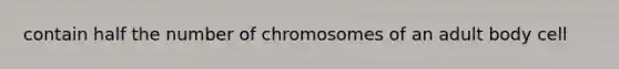 contain half the number of chromosomes of an adult body cell