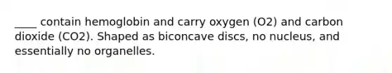 ____ contain hemoglobin and carry oxygen (O2) and carbon dioxide (CO2). Shaped as biconcave discs, no nucleus, and essentially no organelles.