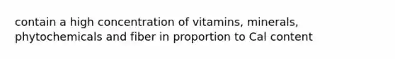 contain a high concentration of vitamins, minerals, phytochemicals and fiber in proportion to Cal content