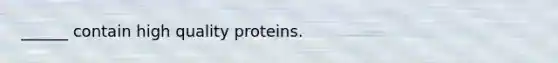 ______ contain high quality proteins.