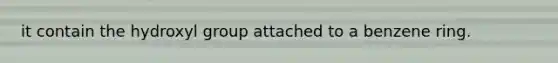 it contain the hydroxyl group attached to a benzene ring.