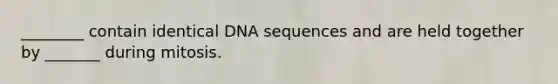 ________ contain identical DNA sequences and are held together by _______ during mitosis.