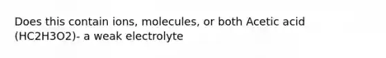 Does this contain ions, molecules, or both Acetic acid (HC2H3O2)- a weak electrolyte