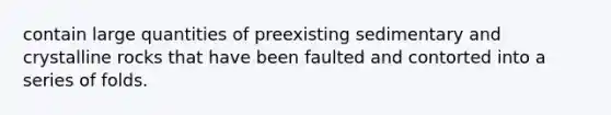 contain large quantities of preexisting sedimentary and crystalline rocks that have been faulted and contorted into a series of folds.