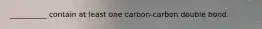 __________ contain at least one carbon-carbon double bond.