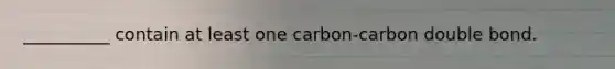 __________ contain at least one carbon-carbon double bond.