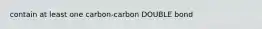 contain at least one carbon-carbon DOUBLE bond