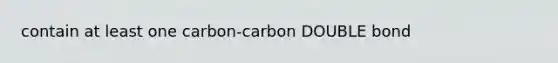 contain at least one carbon-carbon DOUBLE bond