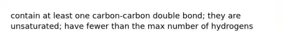 contain at least one carbon-carbon double bond; they are unsaturated; have fewer than the max number of hydrogens