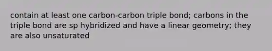 contain at least one carbon-carbon triple bond; carbons in the triple bond are sp hybridized and have a linear geometry; they are also unsaturated