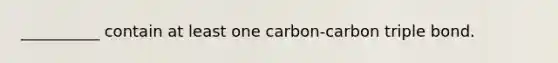 __________ contain at least one carbon-carbon triple bond.