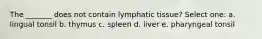 The _______ does not contain lymphatic tissue? Select one: a. lingual tonsil b. thymus c. spleen d. liver e. pharyngeal tonsil