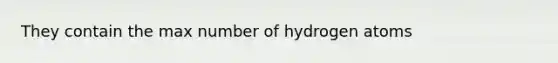 They contain the max number of hydrogen atoms