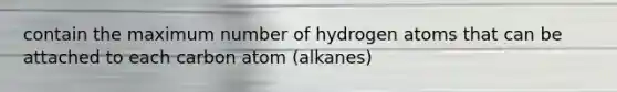 contain the maximum number of hydrogen atoms that can be attached to each carbon atom (alkanes)