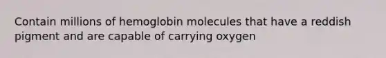 Contain millions of hemoglobin molecules that have a reddish pigment and are capable of carrying oxygen