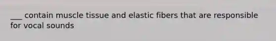 ___ contain muscle tissue and elastic fibers that are responsible for vocal sounds