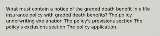 What must contain a notice of the graded death benefit in a life insurance policy with graded death benefits? The policy underwriting explanation The policy's provisions section The policy's exclusions section The policy application