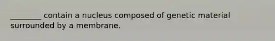 ________ contain a nucleus composed of genetic material surrounded by a membrane.