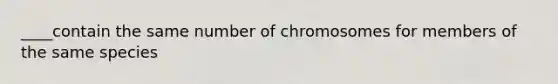 ____contain the same number of chromosomes for members of the same species