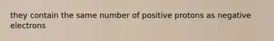 they contain the same number of positive protons as negative electrons