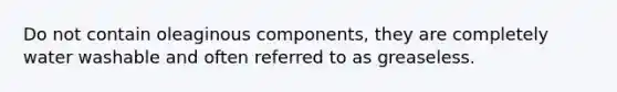 Do not contain oleaginous components, they are completely water washable and often referred to as greaseless.