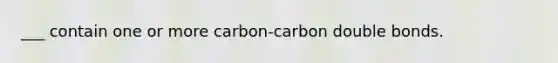 ___ contain one or more carbon-carbon double bonds.