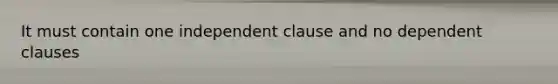 It must contain one independent clause and no dependent clauses