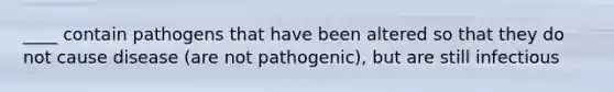 ____ contain pathogens that have been altered so that they do not cause disease (are not pathogenic), but are still infectious