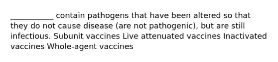 ___________ contain pathogens that have been altered so that they do not cause disease (are not pathogenic), but are still infectious. Subunit vaccines Live attenuated vaccines Inactivated vaccines Whole-agent vaccines