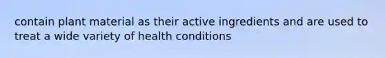 contain plant material as their active ingredients and are used to treat a wide variety of health conditions