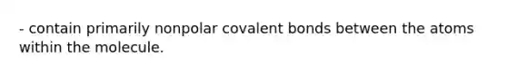 - contain primarily nonpolar covalent bonds between the atoms within the molecule.