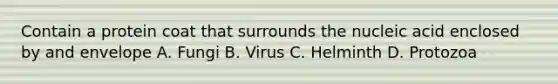 Contain a protein coat that surrounds the nucleic acid enclosed by and envelope A. Fungi B. Virus C. Helminth D. Protozoa