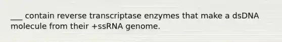 ___ contain reverse transcriptase enzymes that make a dsDNA molecule from their +ssRNA genome.