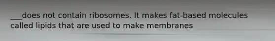 ___does not contain ribosomes. It makes fat-based molecules called lipids that are used to make membranes
