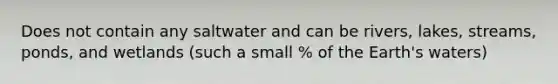 Does not contain any saltwater and can be rivers, lakes, streams, ponds, and wetlands (such a small % of the Earth's waters)