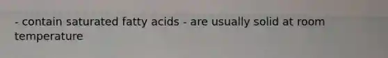 - contain saturated <a href='https://www.questionai.com/knowledge/kXSfyghuEN-fatty-acids' class='anchor-knowledge'>fatty acids</a> - are usually solid at room temperature