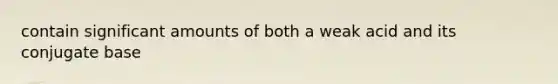 contain significant amounts of both a weak acid and its conjugate base