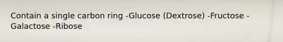 Contain a single carbon ring -Glucose (Dextrose) -Fructose -Galactose -Ribose