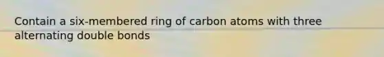 Contain a six-membered ring of carbon atoms with three alternating double bonds