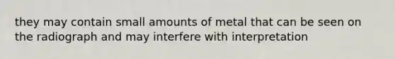 they may contain small amounts of metal that can be seen on the radiograph and may interfere with interpretation
